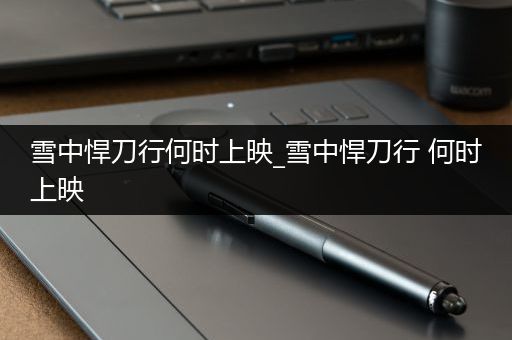 雪中悍刀行何时上映_雪中悍刀行 何时上映